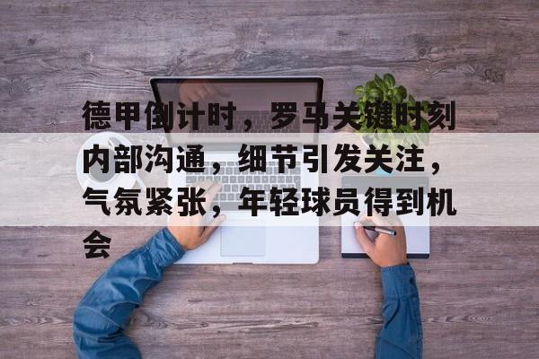 开云体育平台-关于德甲倒计时，罗马关键时刻内部沟通，细节引发关注，气氛紧张，年轻球员得到机会的信息