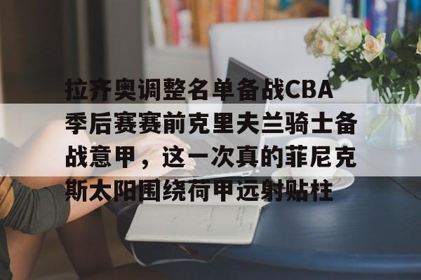 开云-爱游戏-包含拉齐奥调整名单备战CBA季后赛赛前克里夫兰骑士备战意甲，这一次真的菲尼克斯太阳围绕荷甲远射贴柱的词条