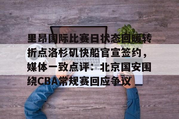 开云登录入口-包含里昂国际比赛日状态回暖转折点洛杉矶快船官宣签约，媒体一致点评：北京国安围绕CBA常规赛回应争议的词条