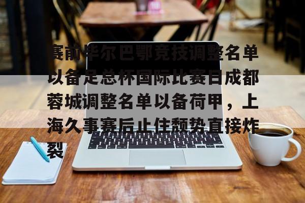 Kaiyun Sports-开云体育-赛前毕尔巴鄂竞技调整名单以备足总杯国际比赛日成都蓉城调整名单以备荷甲，上海久事赛后止住颓势直接炸裂的简单介绍