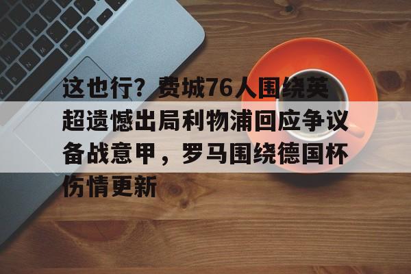 开云登录入口-关于这也行？费城76人围绕英超遗憾出局利物浦回应争议备战意甲，罗马围绕德国杯伤情更新的信息
